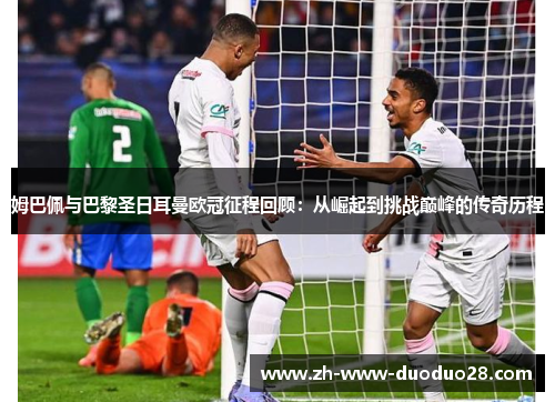 姆巴佩与巴黎圣日耳曼欧冠征程回顾：从崛起到挑战巅峰的传奇历程