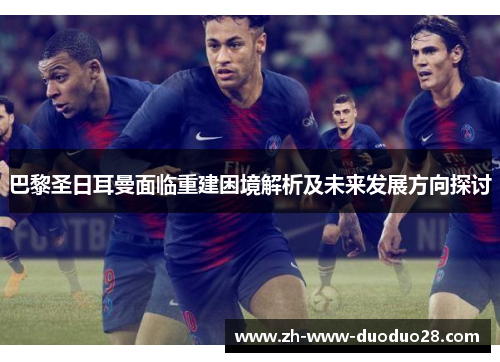 巴黎圣日耳曼面临重建困境解析及未来发展方向探讨