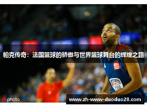 帕克传奇：法国篮球的骄傲与世界篮球舞台的辉煌之路