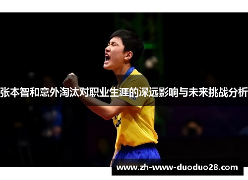 张本智和意外淘汰对职业生涯的深远影响与未来挑战分析
