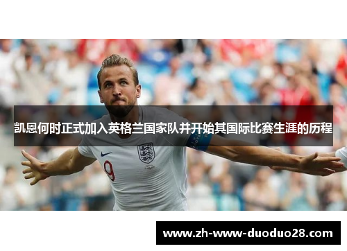 凯恩何时正式加入英格兰国家队并开始其国际比赛生涯的历程 凯恩何时正式加入英格兰国家队并开始其国际比赛生涯的历程