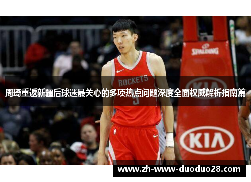 周琦重返新疆后球迷最关心的多项热点问题深度全面权威解析指南篇 周琦重返新疆后球迷最关心的多项热点问题深度全面权威解析指南篇