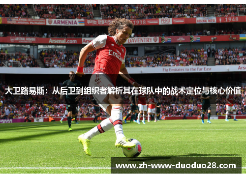 大卫路易斯:从后卫到组织者解析其在球队中的战术定位与核心价值 大卫路易斯:从后卫到组织者解析其在球队中的战术定位与核心价值