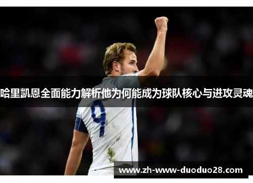 哈里凯恩全面能力解析他为何能成为球队核心与进攻灵魂 哈里凯恩全面能力解析他为何能成为球队核心与进攻灵魂