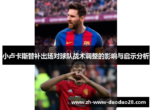 小卢卡斯替补出场对球队战术调整的影响与启示分析 小卢卡斯替补出场对球队战术调整的影响与启示分析