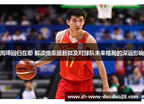 周琦回归在即 解读他重返新疆及对球队未来格局的深远影响 周琦回归在即 解读他重返新疆及对球队未来格局的深远影响