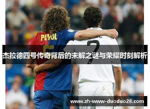 杰拉德四号传奇背后的未解之谜与荣耀时刻解析 杰拉德四号传奇背后的未解之谜与荣耀时刻解析