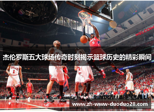 杰伦罗斯五大球场传奇时刻揭示篮球历史的精彩瞬间 杰伦罗斯五大球场传奇时刻揭示篮球历史的精彩瞬间