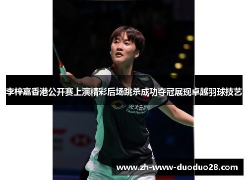 李梓嘉香港公开赛上演精彩后场跳杀成功夺冠展现卓越羽球技艺 李梓嘉香港公开赛上演精彩后场跳杀成功夺冠展现卓越羽球技艺