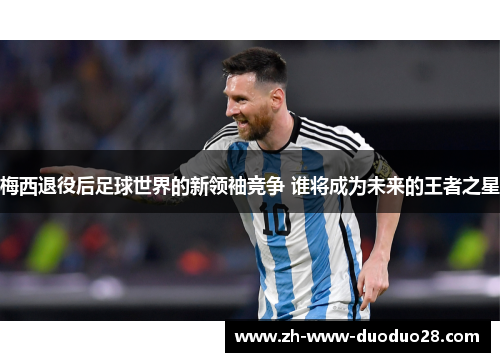 梅西退役后足球世界的新领袖竞争 谁将成为未来的王者之星