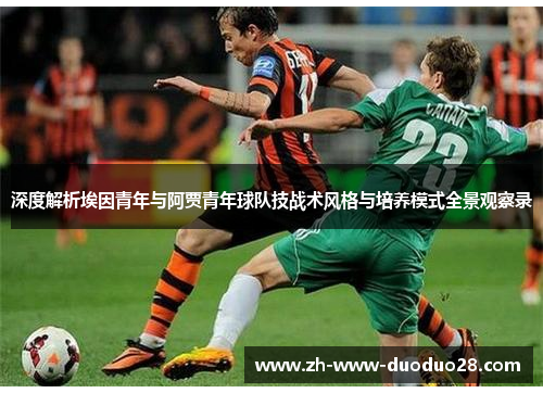 深度解析埃因青年与阿贾青年球队技战术风格与培养模式全景观察录