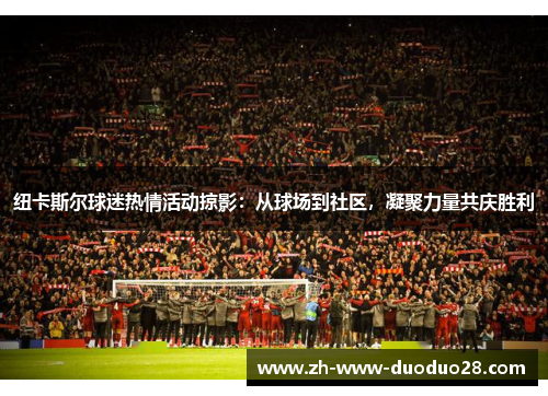 纽卡斯尔球迷热情活动掠影：从球场到社区，凝聚力量共庆胜利