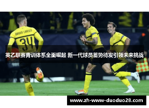 英乙联赛青训体系全面崛起 新一代球员蓄势待发引领未来挑战 英乙联赛青训体系全面崛起 新一代球员蓄势待发引领未来挑战