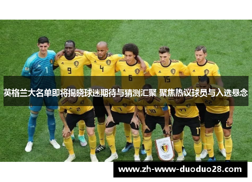 英格兰大名单即将揭晓球迷期待与猜测汇聚 聚焦热议球员与入选悬念 英格兰大名单即将揭晓球迷期待与猜测汇聚 聚焦热议球员与入选悬念