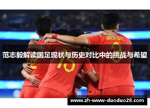 范志毅解读国足现状与历史对比中的挑战与希望 范志毅解读国足现状与历史对比中的挑战与希望