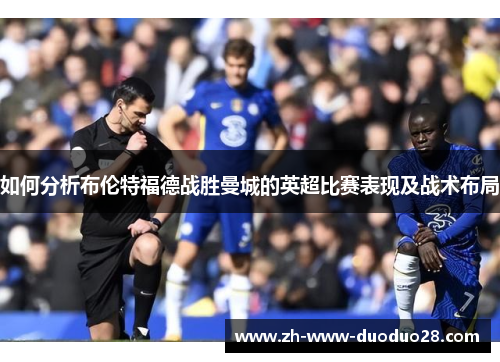 如何分析布伦特福德战胜曼城的英超比赛表现及战术布局 如何分析布伦特福德战胜曼城的英超比赛表现及战术布局