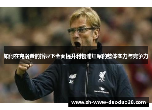 如何在克洛普的指导下全面提升利物浦红军的整体实力与竞争力 如何在克洛普的指导下全面提升利物浦红军的整体实力与竞争力