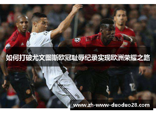 如何打破尤文图斯欧冠耻辱纪录实现欧洲荣耀之路 如何打破尤文图斯欧冠耻辱纪录实现欧洲荣耀之路