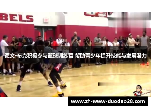 德文·布克积极参与篮球训练营 帮助青少年提升技能与发展潜力 德文·布克积极参与篮球训练营 帮助青少年提升技能与发展潜力