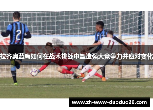 拉齐奥蓝鹰如何在战术挑战中塑造强大竞争力并应对变化 拉齐奥蓝鹰如何在战术挑战中塑造强大竞争力并应对变化