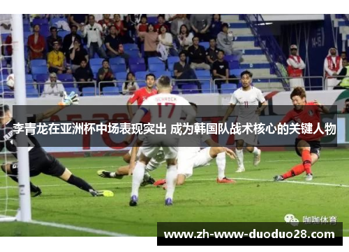 李青龙在亚洲杯中场表现突出 成为韩国队战术核心的关键人物