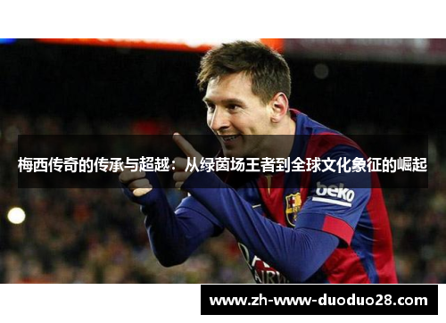 梅西传奇的传承与超越：从绿茵场王者到全球文化象征的崛起