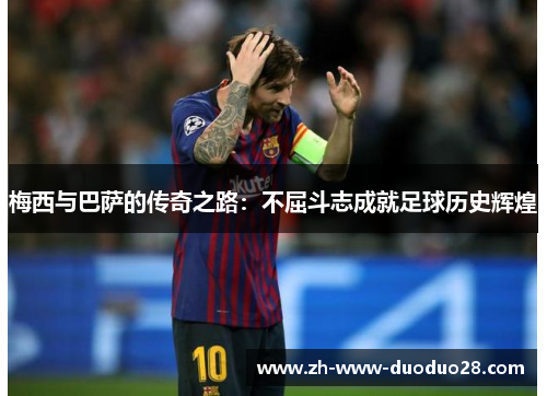 梅西与巴萨的传奇之路:不屈斗志成就足球历史辉煌 梅西与巴萨的传奇之路:不屈斗志成就足球历史辉煌