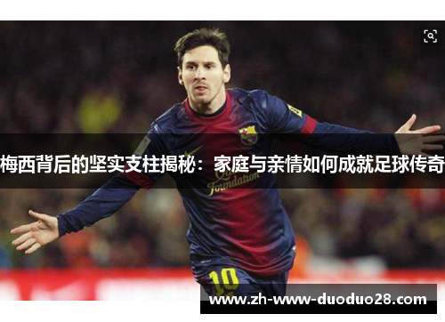 梅西背后的坚实支柱揭秘：家庭与亲情如何成就足球传奇