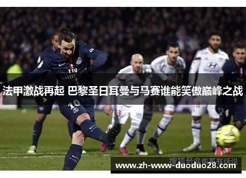 法甲激战再起 巴黎圣日耳曼与马赛谁能笑傲巅峰之战