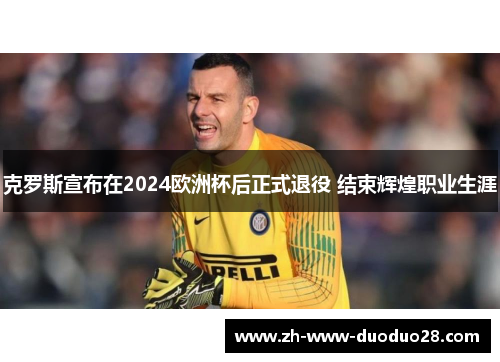 克罗斯宣布在2024欧洲杯后正式退役 结束辉煌职业生涯