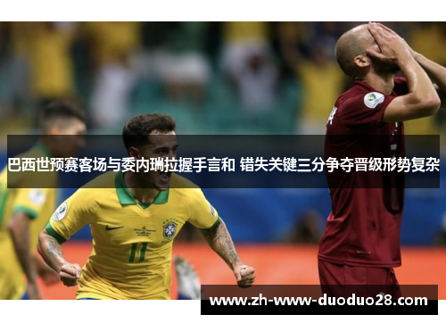 巴西世预赛客场与委内瑞拉握手言和 错失关键三分争夺晋级形势复杂