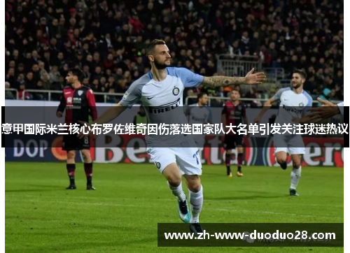 意甲国际米兰核心布罗佐维奇因伤落选国家队大名单引发关注球迷热议