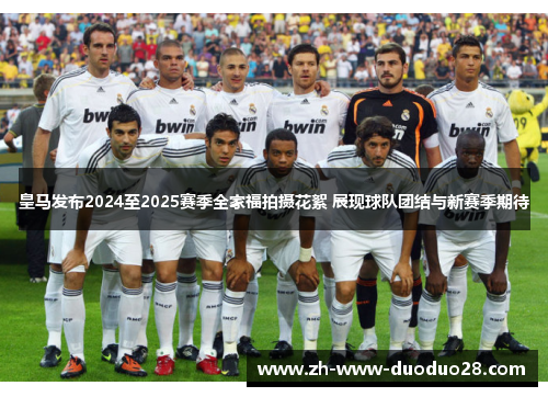 皇马发布2024至2025赛季全家福拍摄花絮 展现球队团结与新赛季期待