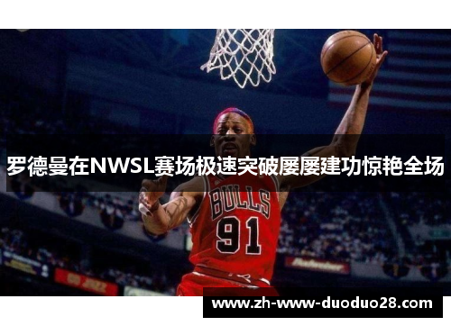 罗德曼在NWSL赛场极速突破屡屡建功惊艳全场 罗德曼在NWSL赛场极速突破屡屡建功惊艳全场
