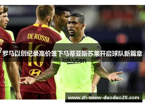罗马以创纪录高价签下马蒂亚斯苏莱开启球队新篇章 罗马以创纪录高价签下马蒂亚斯苏莱开启球队新篇章
