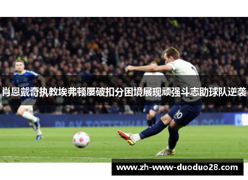 肖恩戴奇执教埃弗顿屡破扣分困境展现顽强斗志助球队逆袭 肖恩戴奇执教埃弗顿屡破扣分困境展现顽强斗志助球队逆袭