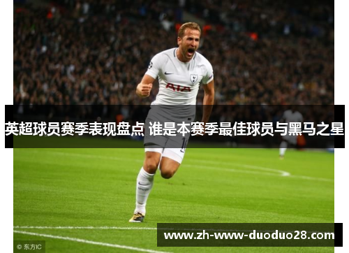 英超球员赛季表现盘点 谁是本赛季最佳球员与黑马之星 英超球员赛季表现盘点 谁是本赛季最佳球员与黑马之星