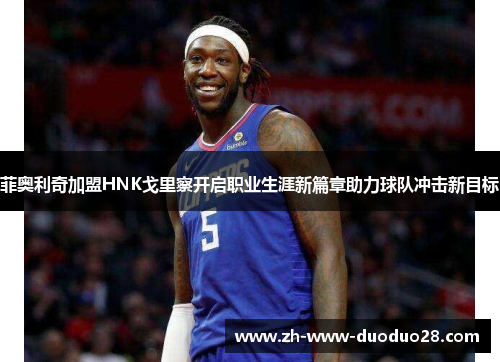 菲奥利奇加盟HNK戈里察开启职业生涯新篇章助力球队冲击新目标 菲奥利奇加盟HNK戈里察开启职业生涯新篇章助力球队冲击新目标