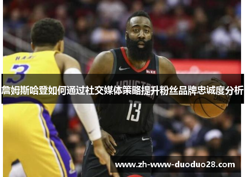 詹姆斯哈登如何通过社交媒体策略提升粉丝品牌忠诚度分析 詹姆斯哈登如何通过社交媒体策略提升粉丝品牌忠诚度分析