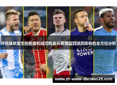 评估曼联重生的前景和成功机会从管理层到球员阵容的全方位分析 评估曼联重生的前景和成功机会从管理层到球员阵容的全方位分析