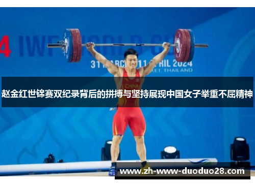 赵金红世锦赛双纪录背后的拼搏与坚持展现中国女子举重不屈精神 赵金红世锦赛双纪录背后的拼搏与坚持展现中国女子举重不屈精神