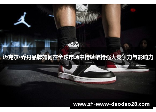 迈克尔·乔丹品牌如何在全球市场中持续维持强大竞争力与影响力 迈克尔·乔丹品牌如何在全球市场中持续维持强大竞争力与影响力