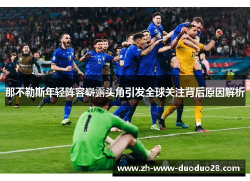 那不勒斯年轻阵容崭露头角引发全球关注背后原因解析 那不勒斯年轻阵容崭露头角引发全球关注背后原因解析