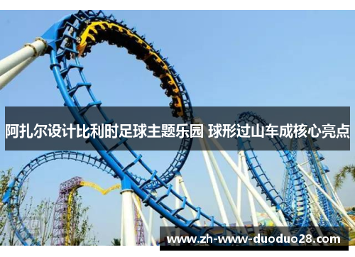 阿扎尔设计比利时足球主题乐园 球形过山车成核心亮点 阿扎尔设计比利时足球主题乐园 球形过山车成核心亮点