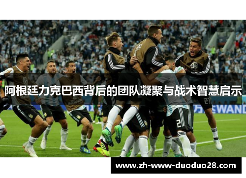 阿根廷力克巴西背后的团队凝聚与战术智慧启示 阿根廷力克巴西背后的团队凝聚与战术智慧启示