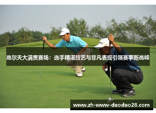 高尔夫大满贯赛场：选手精湛技艺与非凡表现引领赛事新高峰